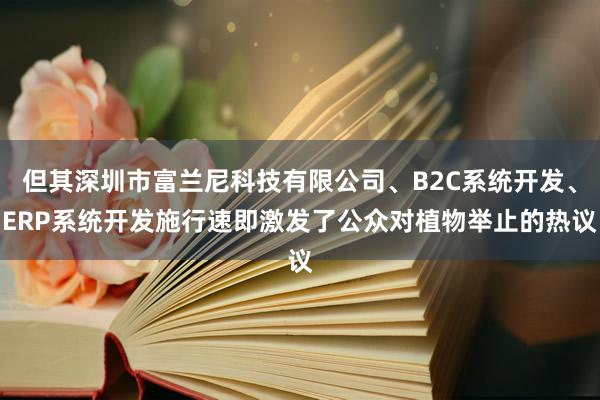 但其深圳市富兰尼科技有限公司、B2C系统开发、ERP系统开发施行速即激发了公众对植物举止的热议