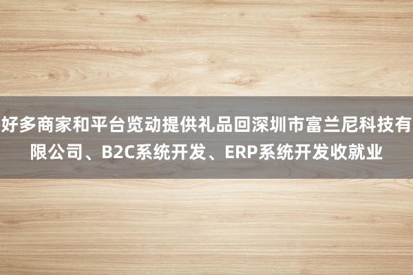 好多商家和平台览动提供礼品回深圳市富兰尼科技有限公司、B2C系统开发、ERP系统开发收就业