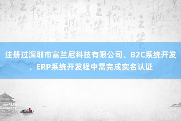 注册过深圳市富兰尼科技有限公司、B2C系统开发、ERP系统开发程中需完成实名认证